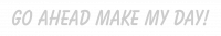 GO AHEAD MAKE MY DAY!